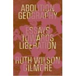 Abolition Geography: Essays Towards Liberation - Ruth Wilson Gilmore