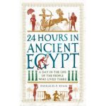 24 Hours in Ancient Egypt: A Day in the Life of the People Who Lived There - Donald P. Ryan
