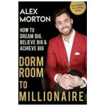 Dorm Room to Millionaire: How to Dream Big, Believe Big & Achieve Big - Alex Morton