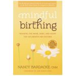 Mindful Birthing: Training the Mind, Body, and Heart for Childbirth and Beyond - Nancy Bardacke