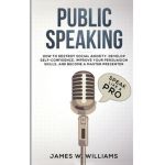 Public Speaking: Speak Like a Pro - How to Destroy Social Anxiety, Develop Self-Confidence, Improve Your Persuasion Skills, and Become - James W. Williams