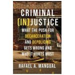 Criminal (In)Justice: What the Push for Decarceration and Depolicing Gets Wrong and Who It Hurts Most - Rafael A. Mangual