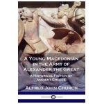 A Young Macedonian in the Army of Alexander the Great: A Historical Fiction of Ancient Greece - Alfred John Church