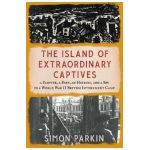 The Island of Extraordinary Captives: A Painter, a Poet, an Heiress, and a Spy in a World War II British Internment Camp - Simon Parkin