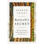 Botticelli's Secret: The Lost Drawings and the Discovery of the Renaissance - Joseph Luzzi