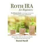 Roth IRA for Beginners - The Ultimate Guide to Investing, Conversions, Early Retirement Hacks, Withdrawals, and Inheritance: Master Basic Skills for G - Daniel Hardt