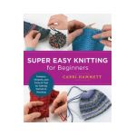 Super Easy Knitting for Beginners: Patterns, Projects, and Tons of Tips for Getting Started in Knitting - Carri Hammett