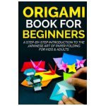 Origami Book For Beginners: A Step-By-Step Introduction To The Japanese Art Of Paper Folding For Kids & Adults - Yuto Kanazawa