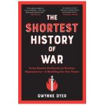The Shortest History of War: From Hunter-Gatherers to Nuclear Superpowers--A Retelling for Our Times - Gwynne Dyer