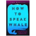 How to Speak Whale: A Voyage Into the Future of Animal Communication - Tom Mustill