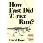 How Fast Did T. Rex Run?: Unsolved Questions from the Frontiers of Dinosaur Science - David Hone
