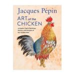 Jacques Pépin Art of the Chicken: A Master Chef's Paintings, Stories, and Recipes of the Humble Bird - Jacques Pépin