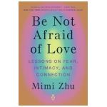 Be Not Afraid of Love: Lessons on Fear, Intimacy, and Connection - Mimi Zhu
