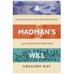 A Madman's Will: John Randolph, Four Hundred Slaves, and the Mirage of Freedom - Gregory May