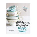 Afternoon Tea Is the New Happy Hour: More Than 75 Recipes for Tea, Small Plates, Sweets and More - Gail Greco