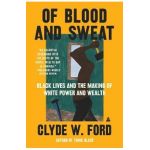 Of Blood and Sweat: Black Lives and the Making of White Power and Wealth - Clyde W. Ford