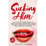 Sucking Him: Learn How to Give a Perfect Blowjob and Pleasure Your Man! The Ultimate Guide to Giving Head with Incredible Oral Sex - Veronica Sherman