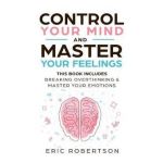 Control Your Mind and Master Your Feelings: This Book Includes - Break Overthinking & Master Your Emotions - Eric Robertson