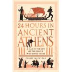 24 Hours in Ancient Athens: A Day in the Life of the People Who Lived There - Philip Matyszak