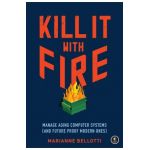 Kill It with Fire: Manage Aging Computer Systems (and Future Proof Modern Ones) - Marianne Bellotti
