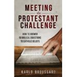 Meeting the Protestant Challenge: How to Answer 50 Biblical Objections to Catholic Beliefs - Karlo Broussard