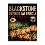 Blackstone Outdoor Gas Griddle Cookbook: 300 Delicious and Easy Grill Recipes, plus Pro Tips & Illustrated Instructions to Quick-Start with Your Black - Jaime J. Wike