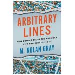 Arbitrary Lines: How Zoning Broke the American City and How to Fix It - M. Nolan Gray