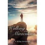 Walking in the Miraculous: a thirty day devotional - Chad W. Gonzales