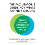 The Facilitator's Guide for White Affinity Groups: Strategies for Leading White People in an Anti-Racist Practice - Robin Diangelo