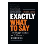 Exactly What to Say: The Magic Words for Influence and Impact - Phil M. Jones