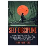 Self-Discipline: How To Build Mental Toughness And Focus To Achieve Your Goals - John Winters