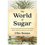 The World of Sugar: How the Sweet Stuff Transformed Our Politics, Health, and Environment Over 2,000 Years - Ulbe Bosma