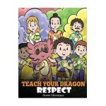 Teach Your Dragon Respect: A Story About Being Respectful - Steve Herman