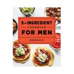 The 5-Ingredient Cookbook for Men: 115 Recipes for Men with Big Appetites and Little Time - Benjamin Kelly