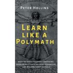 Learn Like a Polymath: How to Teach Yourself Anything, Develop Multidisciplinary Expertise, and Become Irreplaceable - Peter Hollins