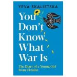 You Don't Know What War Is: The Diary of a Young Girl from Ukraine - Yeva Skalietska
