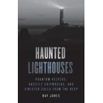 Haunted Lighthouses: Phantom Keepers, Ghostly Shipwrecks, and Sinister Calls from the Deep - Ray Jones