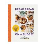 Break Bread on a Budget: Ordinary Ingredients, Extraordinary Meals - Lexy Rogers