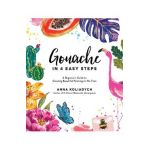 Gouache in 4 Easy Steps: A Beginner's Guide to Creating Beautiful Paintings in No Time - Anna Koliadych