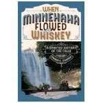 When Minnehaha Flowed with Whiskey: A Spirited History of the Falls - Karen E. Cooper