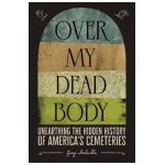 Over My Dead Body: Unearthing the Hidden History of America's Cemeteries - Greg Melville