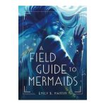 A Field Guide to Mermaids - Emily B. Martin