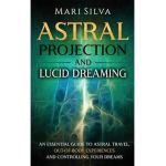 Astral Projection and Lucid Dreaming: An Essential Guide to Astral Travel, Out-Of-Body Experiences and Controlling Your Dreams - Mari Silva