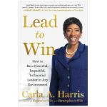 Lead to Win: How to Be a Powerful, Impactful, Influential Leader in Any Environment - Carla A. Harris