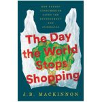 The Day the World Stops Shopping: How Ending Consumerism Saves the Environment and Ourselves - J. B. Mackinnon