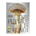 The Future Is Fungi: How Fungi Feed Us, Heal Us, and Save Our World - Michael Lim