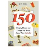 150 People, Places, and Things You Never Knew Were Catholic - Jay Copp