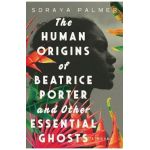 The Human Origins of Beatrice Porter & Other Essential Ghosts - Soraya Palmer