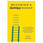 Becoming a Changemaker: An Actionable, Inclusive Guide to Leading Positive Change at Any Level - Alex Budak