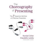 The Choreography of Presenting: The 7 Essential Abilities of Effective Presenters - Kendall V. Zoller